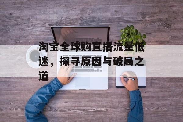 淘宝全球购直播流量低迷,探寻原因与破局之道 淘宝全球购直播流量低迷,探寻原因与破局之道