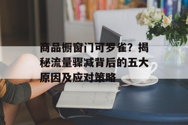 商品橱窗门可罗雀?揭秘流量骤减背后的五大原因及应对策略 商品橱窗门可罗雀?揭秘流量骤减背后的五大原因及应对策略
