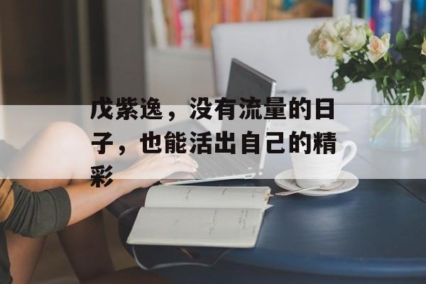 戊紫逸，没有流量的日子，也能活出自己的精彩