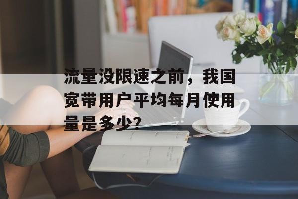 流量没限速之前，我国宽带用户平均每月使用量是多少？