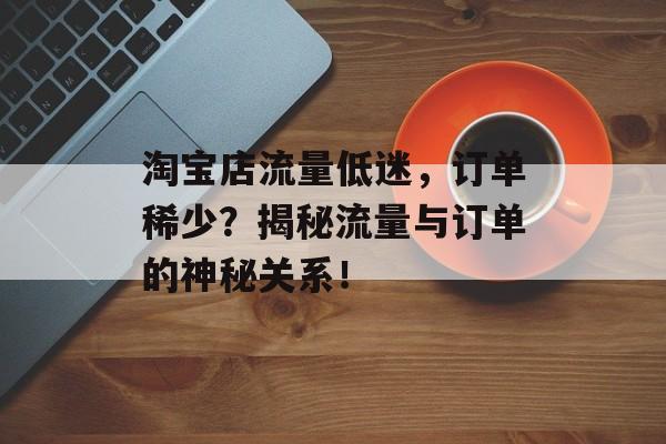 淘宝店流量低迷，订单稀少？揭秘流量与订单的神秘关系！
