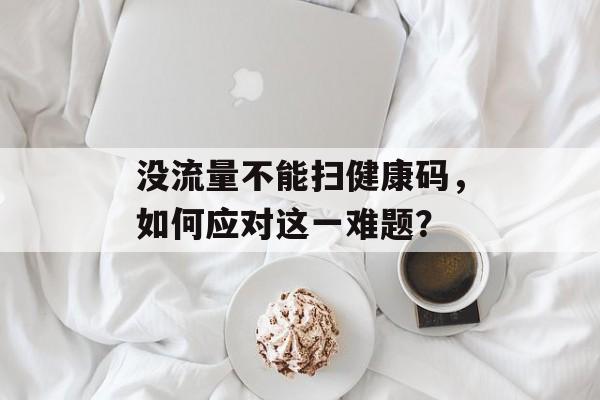 没流量不能扫健康码,如何应对这一难题? 没流量不能扫健康码,如何应对这一难题?