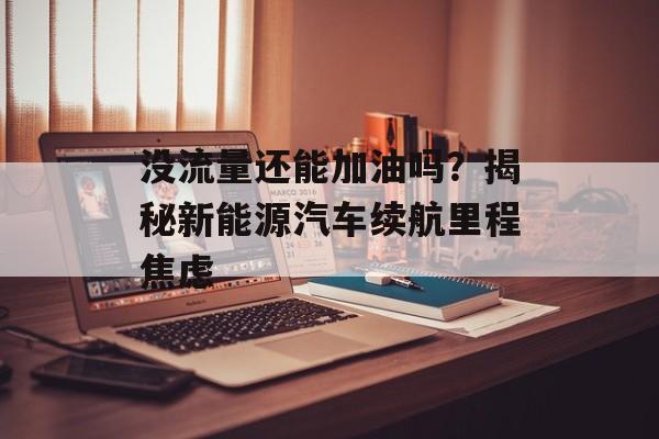 没流量还能加油吗?揭秘新能源汽车续航里程焦虑 没流量还能加油吗?揭秘新能源汽车续航里程焦虑
