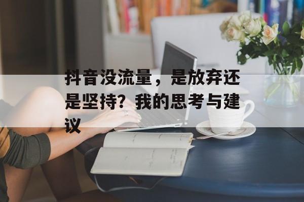 抖音没流量，是放弃还是坚持？我的思考与建议