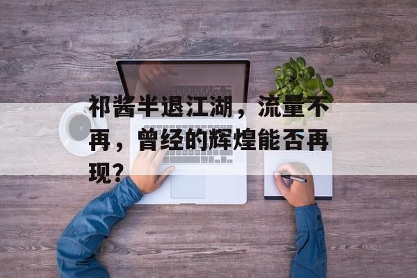 祁酱半退江湖，流量不再，曾经的辉煌能否再现？