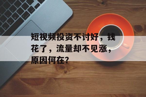 短视频投资不讨好,钱花了,流量却不见涨,原因何在? 短视频投资不讨好,钱花了,流量却不见涨,原因何在?