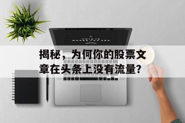 揭秘,为何你的股票文章在头条上没有流量? 揭秘,为何你的股票文章在头条上没有流量?