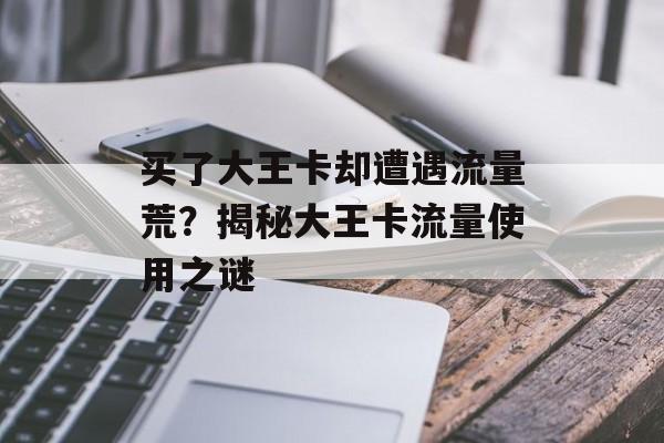 买了大王卡却遭遇流量荒?揭秘大王卡流量使用之谜 买了大王卡却遭遇流量荒?揭秘大王卡流量使用之谜