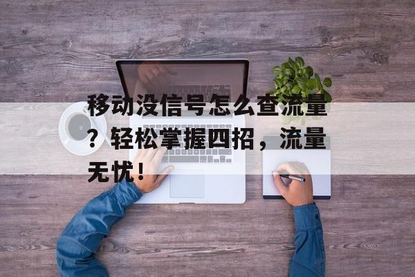 移动没信号怎么查流量？轻松掌握四招，流量无忧！