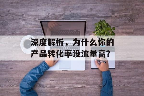 深度解析,为什么你的产品转化率没流量高? 深度解析,为什么你的产品转化率没流量高?