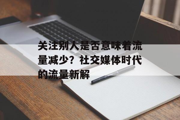 关注别人是否意味着流量减少？社交媒体时代的流量新解