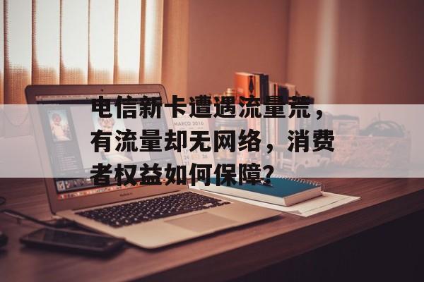 电信新卡遭遇流量荒,有流量却无网络,消费者权益如何保障? 电信新卡遭遇流量荒,有流量却无网络,消费者权益如何保障?