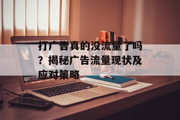 打广告真的没流量了吗？揭秘广告流量现状及应对策略