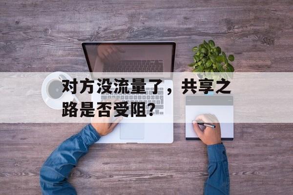 对方没流量了,共享之路是否受阻? 对方没流量了,共享之路是否受阻?