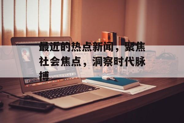 最近的热点新闻,聚焦社会焦点,洞察时代脉搏 最近的热点新闻,聚焦社会焦点,洞察时代脉搏
