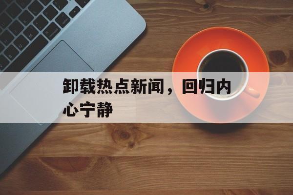 卸载热点新闻,回归内心宁静 卸载热点新闻,回归内心宁静
