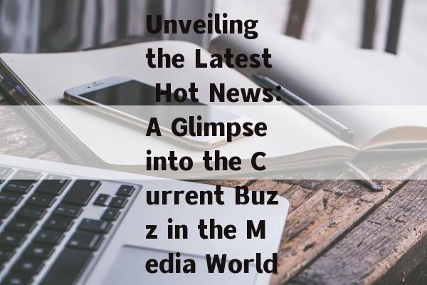 Unveiling the Latest Hot News:A Glimpse into the Current Buzz in the Media World Unveiling the Latest Hot News:A Glimpse into the Current Buzz in the Media World
