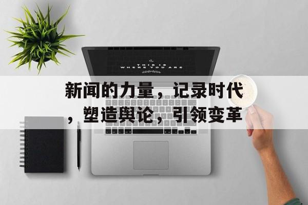 新闻的力量,记录时代,塑造舆论,引领变革 新闻的力量,记录时代,塑造舆论,引领变革