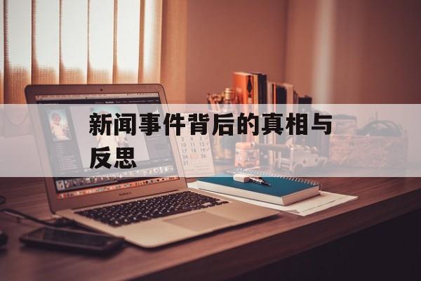 新闻事件背后的真相与反思 新闻事件背后的真相与反思