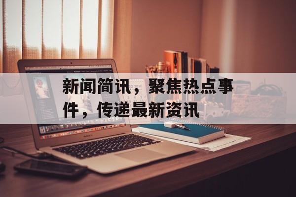 新闻简讯,聚焦热点事件,传递最新资讯 新闻简讯,聚焦热点事件,传递最新资讯