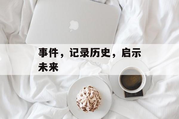 事件,记录历史,启示未来 事件,记录历史,启示未来