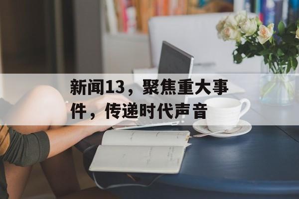 新闻13，聚焦重大事件，传递时代声音