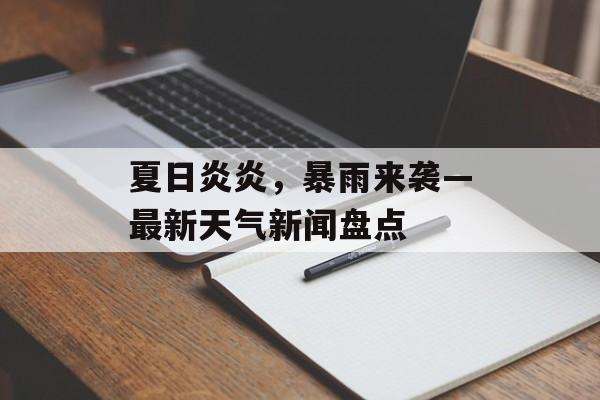 夏日炎炎,暴雨来袭—最新天气新闻盘点 夏日炎炎,暴雨来袭—最新天气新闻盘点