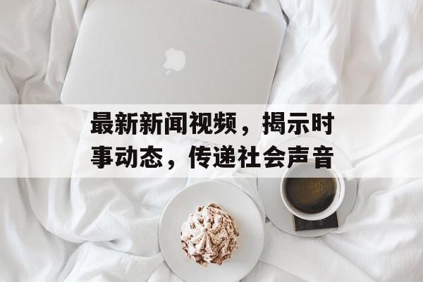 最新新闻视频，揭示时事动态，传递社会声音