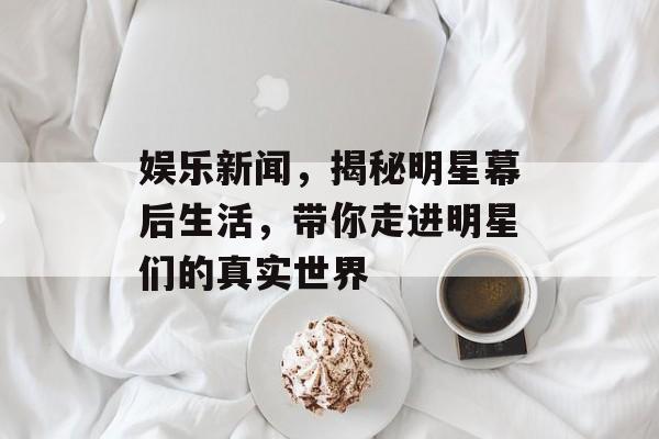 娱乐新闻,揭秘明星幕后生活,带你走进明星们的真实世界 娱乐新闻,揭秘明星幕后生活,带你走进明星们的真实世界