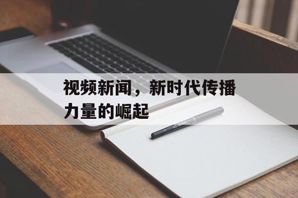 视频新闻,新时代传播力量的崛起 视频新闻,新时代传播力量的崛起