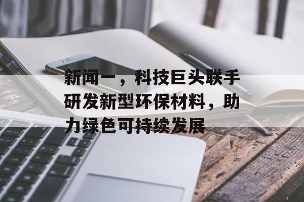 新闻一，科技巨头联手研发新型环保材料，助力绿色可持续发展