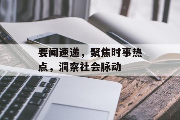 要闻速递,聚焦时事热点,洞察社会脉动 要闻速递,聚焦时事热点,洞察社会脉动