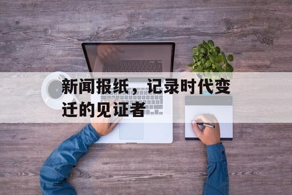 新闻报纸，记录时代变迁的见证者