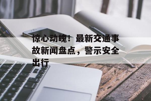 惊心动魄！最新交通事故新闻盘点，警示安全出行