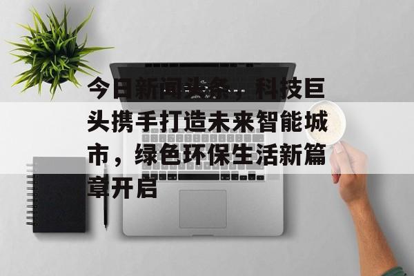 今日新闻头条，科技巨头携手打造未来智能城市，绿色环保生活新篇章开启