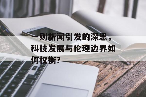 一则新闻引发的深思,科技发展与伦理边界如何权衡? 一则新闻引发的深思,科技发展与伦理边界如何权衡?
