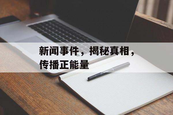 新闻事件,揭秘真相,传播正能量 新闻事件,揭秘真相,传播正能量