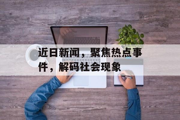 近日新闻，聚焦热点事件，解码社会现象