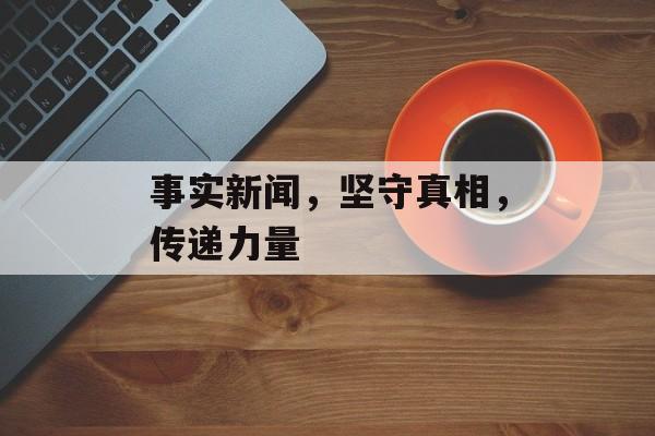 事实新闻,坚守真相,传递力量 事实新闻,坚守真相,传递力量