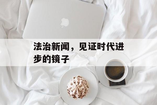 法治新闻,见证时代进步的镜子 法治新闻,见证时代进步的镜子
