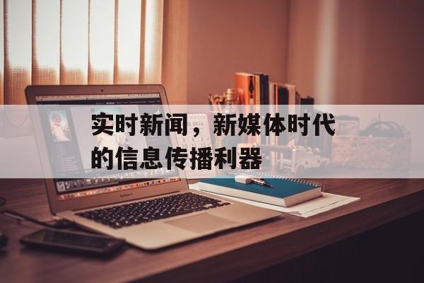 实时新闻,新媒体时代的信息传播利器 实时新闻,新媒体时代的信息传播利器
