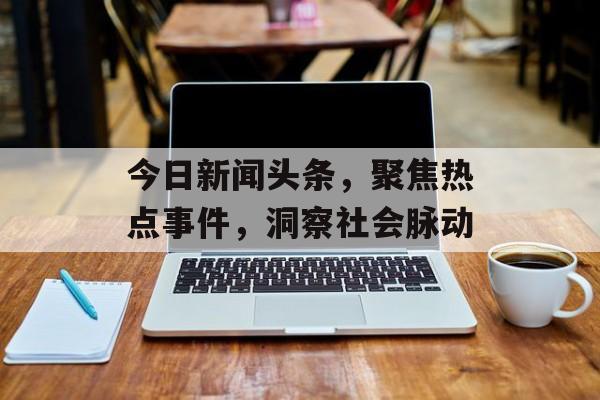 今日新闻头条,聚焦热点事件,洞察社会脉动 今日新闻头条,聚焦热点事件,洞察社会脉动