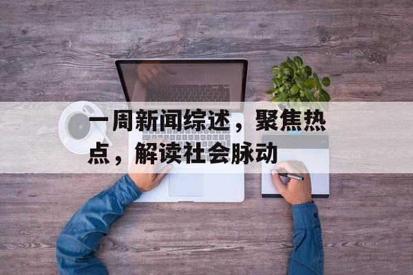 一周新闻综述,聚焦热点,解读社会脉动 一周新闻综述,聚焦热点,解读社会脉动