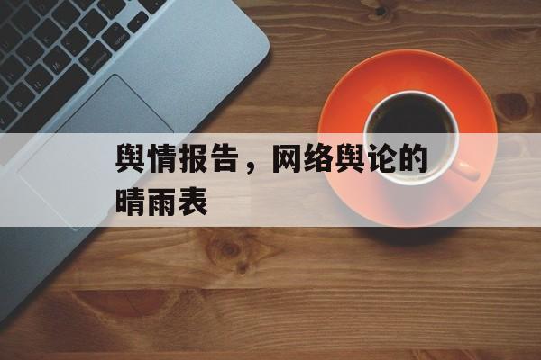 舆情报告,网络舆论的晴雨表 舆情报告,网络舆论的晴雨表