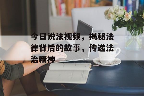 今日说法视频,揭秘法律背后的故事,传递法治精神 今日说法视频,揭秘法律背后的故事,传递法治精神