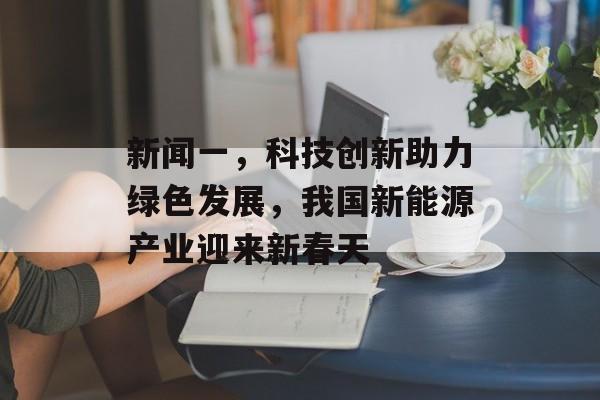 新闻一,科技创新助力绿色发展,我国新能源产业迎来新春天 新闻一,科技创新助力绿色发展,我国新能源产业迎来新春天