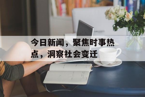 今日新闻,聚焦时事热点,洞察社会变迁 今日新闻,聚焦时事热点,洞察社会变迁