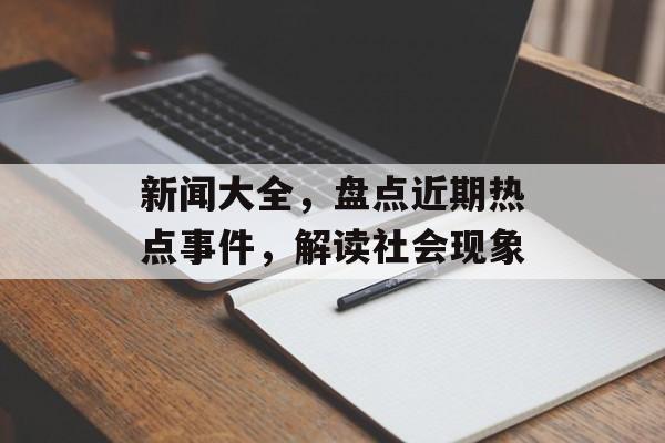 新闻大全,盘点近期热点事件,解读社会现象 新闻大全,盘点近期热点事件,解读社会现象