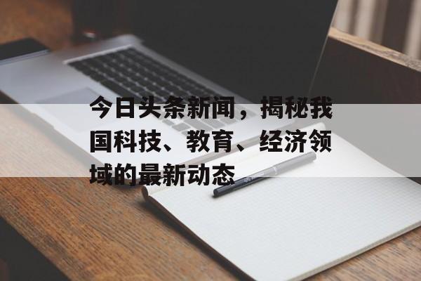 今日头条新闻,揭秘我国科技、教育、经济领域的最新动态 今日头条新闻,揭秘我国科技、教育、经济领域的最新动态
