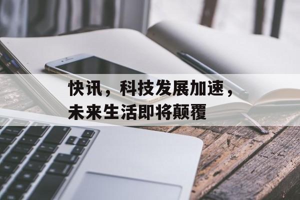 快讯，科技发展加速，未来生活即将颠覆